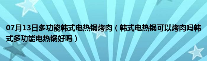 07月13日多功能韩式电热锅烤肉（韩式电热锅可以烤肉吗韩式多功能电热锅好吗）