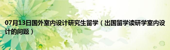 07月13日国外室内设计研究生留学（出国留学读研学室内设计的问题）