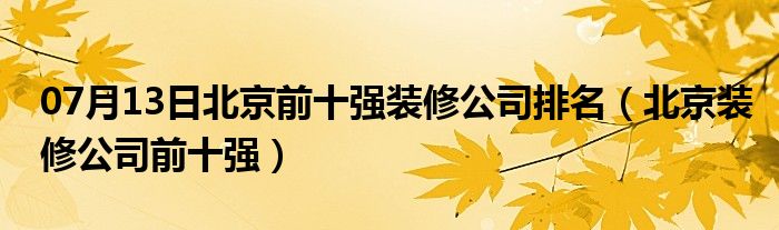 07月13日北京前十强装修公司排名（北京装修公司前十强）