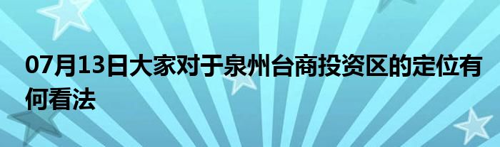 07月13日大家对于泉州台商投资区的定位有何看法