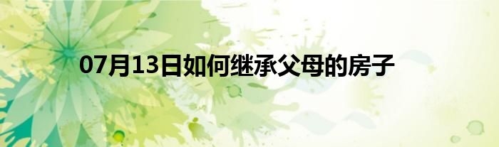 07月13日如何继承父母的房子