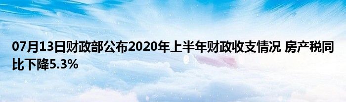 07月13日财政部公布2020年上半年财政收支情况 房产税同比下降5.3%