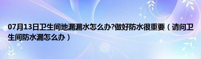 07月13日卫生间地漏漏水怎么办?做好防水很重要（请问卫生间防水漏怎么办）