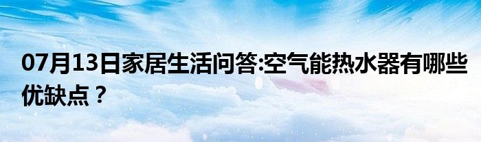 07月13日家居生活问答:空气能热水器有哪些优缺点？