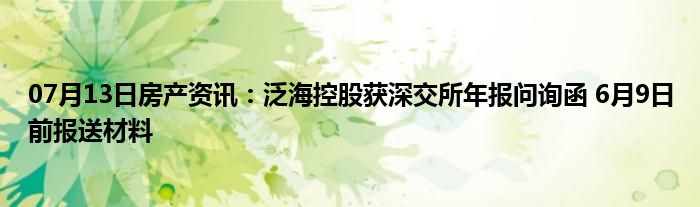 07月13日房产资讯：泛海控股获深交所年报问询函 6月9日前报送材料