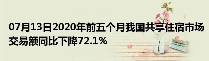 07月13日2020年前五个月我国共享住宿市场交易额同比下降72.1%