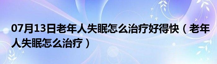 07月13日老年人失眠怎么治疗好得快（老年人失眠怎么治疗）