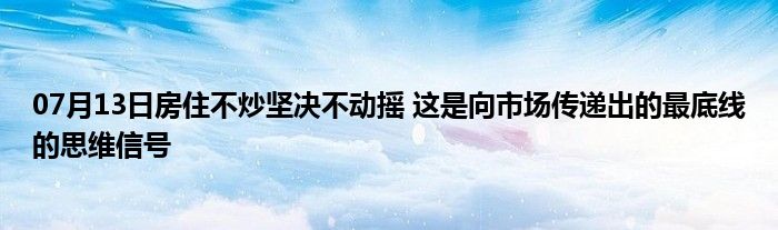 07月13日房住不炒坚决不动摇 这是向市场传递出的最底线的思维信号