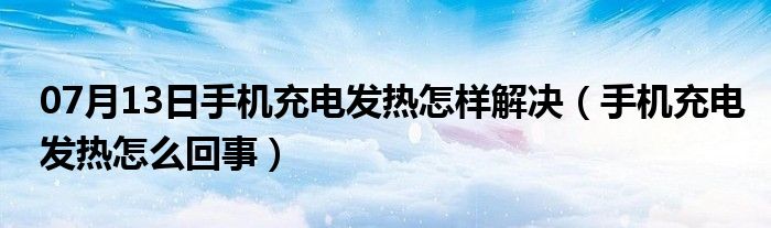 07月13日手机充电发热怎样解决（手机充电发热怎么回事）