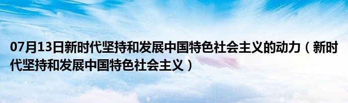 07月13日新时代坚持和发展中国特色社会主义的动力（新时代坚持和发展中国特色社会主义）