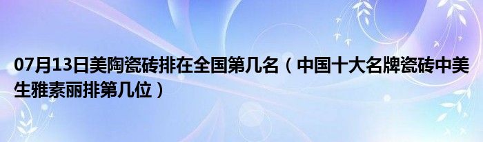 07月13日美陶瓷砖排在全国第几名（中国十大名牌瓷砖中美生雅素丽排第几位）