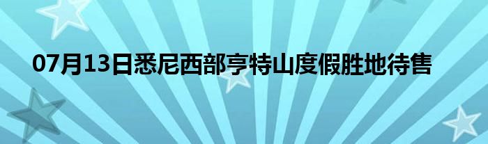 07月13日悉尼西部亨特山度假胜地待售