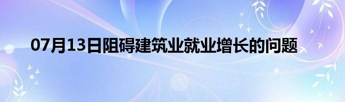 07月13日阻碍建筑业就业增长的问题