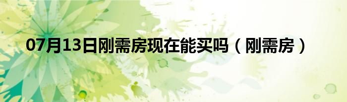 07月13日刚需房现在能买吗（刚需房）