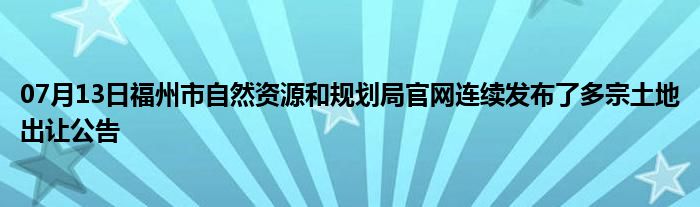 07月13日福州市自然资源和规划局官网连续发布了多宗土地出让公告