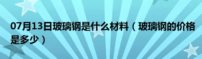 07月13日玻璃钢是什么材料（玻璃钢的价格是多少）