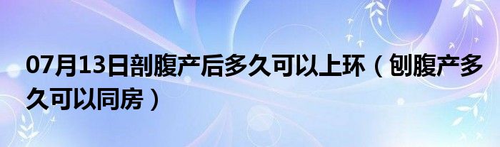 07月13日剖腹产后多久可以上环（刨腹产多久可以同房）