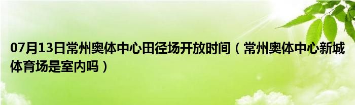 07月13日常州奥体中心田径场开放时间（常州奥体中心新城体育场是室内吗）