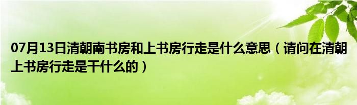 07月13日清朝南书房和上书房行走是什么意思（请问在清朝上书房行走是干什么的）