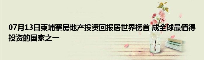 07月13日柬埔寨房地产投资回报居世界榜首 成全球最值得投资的国家之一