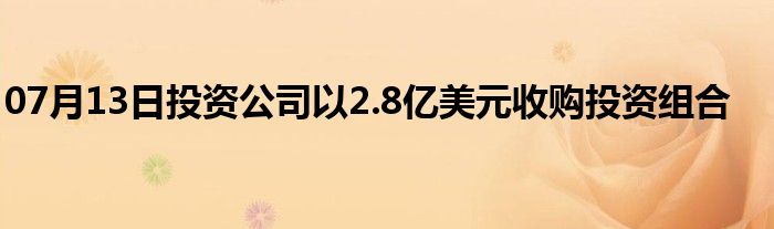 07月13日投资公司以2.8亿美元收购投资组合