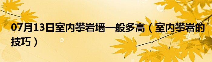 07月13日室内攀岩墙一般多高（室内攀岩的技巧）