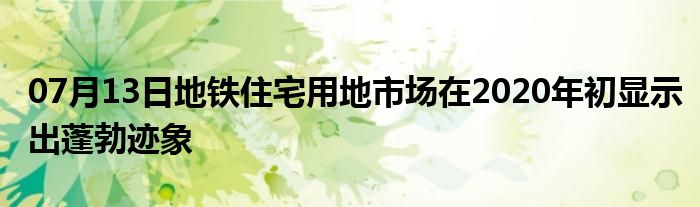 07月13日地铁住宅用地市场在2020年初显示出蓬勃迹象