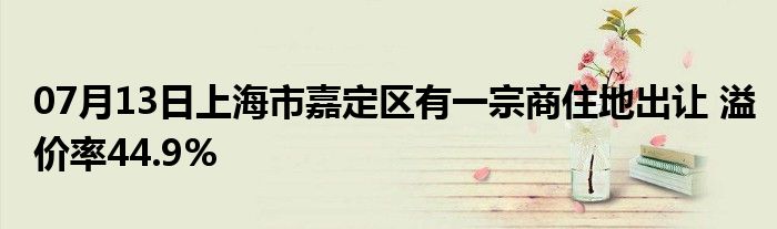 07月13日上海市嘉定区有一宗商住地出让 溢价率44.9%