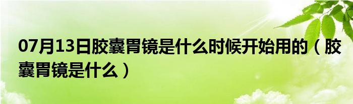 07月13日胶囊胃镜是什么时候开始用的（胶囊胃镜是什么）