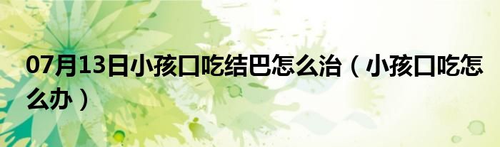 07月13日小孩口吃结巴怎么治（小孩口吃怎么办）