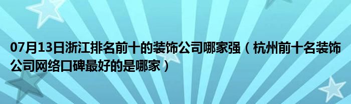 07月13日浙江排名前十的装饰公司哪家强（杭州前十名装饰公司网络口碑最好的是哪家）