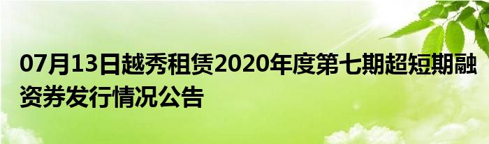 07月13日越秀租赁2020年度第七期超短期融资券发行情况公告