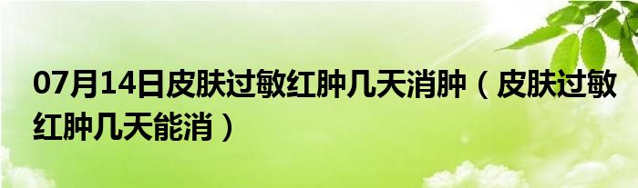 07月14日皮肤过敏红肿几天消肿（皮肤过敏红肿几天能消）