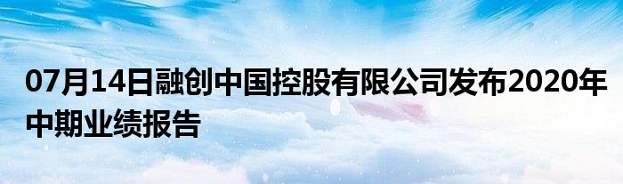 07月14日融创中国控股有限公司发布2020年中期业绩报告