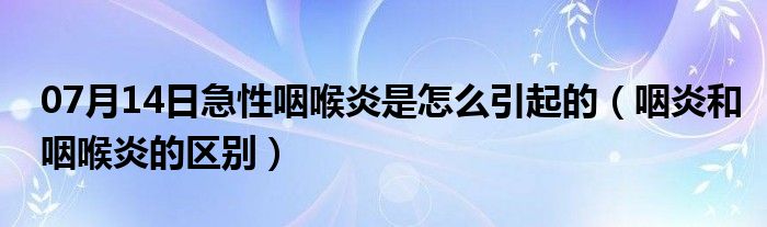 07月14日急性咽喉炎是怎么引起的（咽炎和咽喉炎的区别）