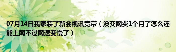 07月14日我家装了新会视讯宽带（没交网费1个月了怎么还能上网不过网速变慢了）