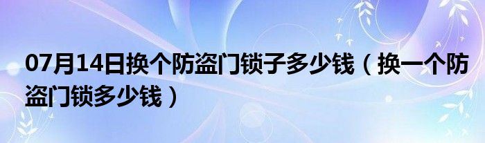 07月14日换个防盗门锁子多少钱（换一个防盗门锁多少钱）