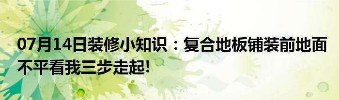 07月14日装修小知识：复合地板铺装前地面不平看我三步走起!