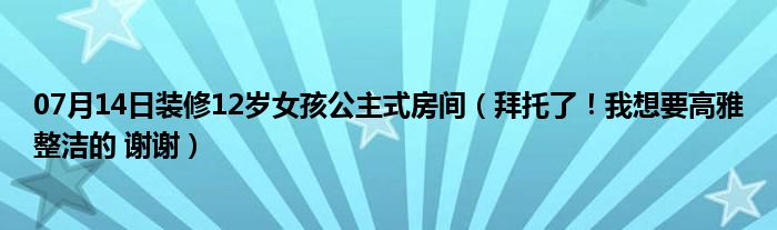 07月14日装修12岁女孩公主式房间（拜托了！我想要高雅整洁的 谢谢）