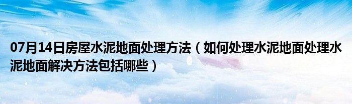 07月14日房屋水泥地面处理方法（如何处理水泥地面处理水泥地面解决方法包括哪些）