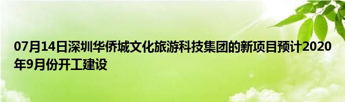 07月14日深圳华侨城文化旅游科技集团的新项目预计2020年9月份开工建设