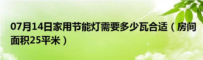 07月14日家用节能灯需要多少瓦合适（房间面积25平米）