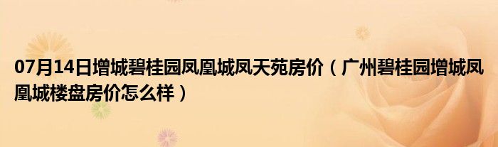 07月14日增城碧桂园凤凰城凤天苑房价（广州碧桂园增城凤凰城楼盘房价怎么样）