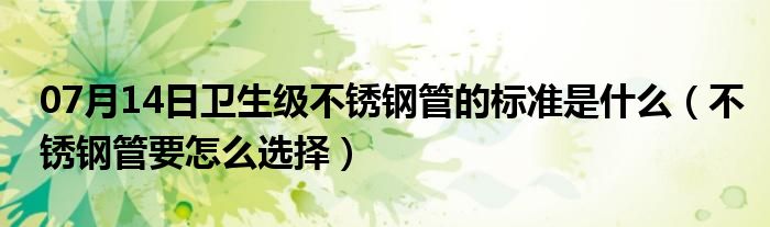 07月14日卫生级不锈钢管的标准是什么（不锈钢管要怎么选择）