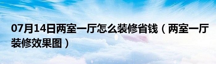 07月14日两室一厅怎么装修省钱（两室一厅装修效果图）