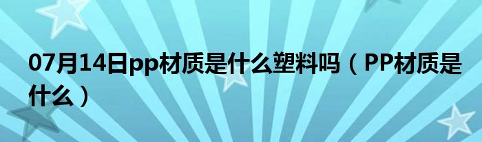 07月14日pp材质是什么塑料吗（PP材质是什么）