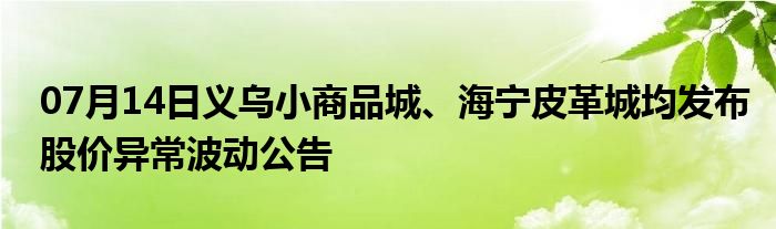 07月14日义乌小商品城、海宁皮革城均发布股价异常波动公告