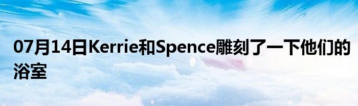 07月14日Kerrie和Spence雕刻了一下他们的浴室