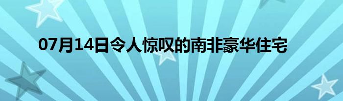 07月14日令人惊叹的南非豪华住宅