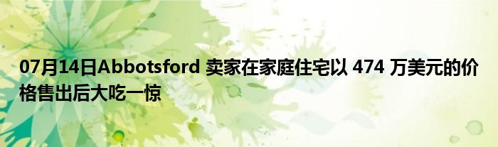 07月14日Abbotsford 卖家在家庭住宅以 474 万美元的价格售出后大吃一惊